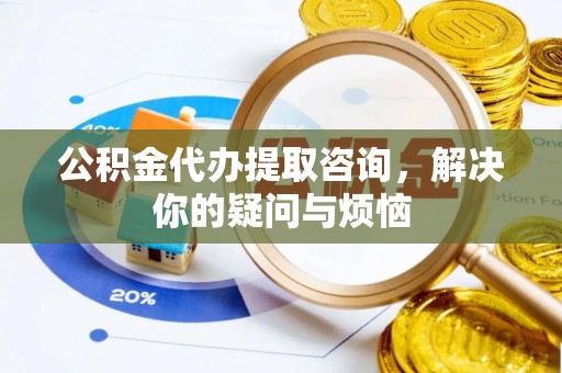 兴城公积金代办提取咨询，解决你的疑问与烦恼