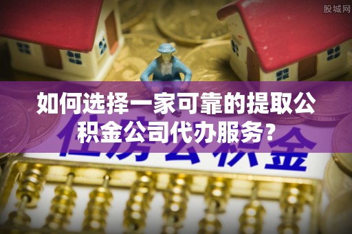 兴城如何选择一家可靠的提取公积金公司代办服务？