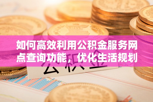 兴城如何高效利用公积金服务网点查询功能，优化生活规划
