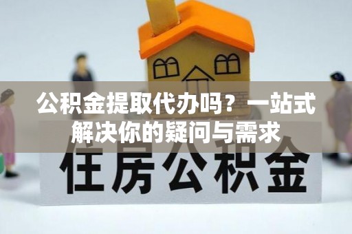 兴城公积金提取代办吗？一站式解决你的疑问与需求