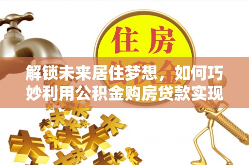 兴城解锁未来居住梦想，如何巧妙利用公积金购房贷款实现房产投资