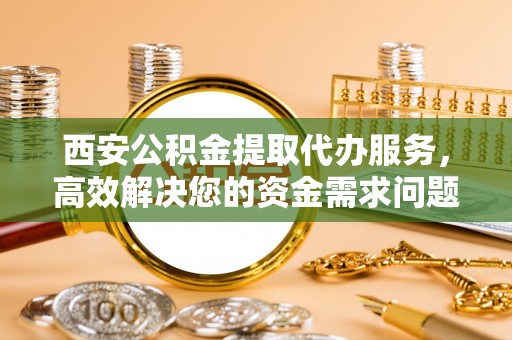 兴城西安公积金提取代办服务，高效解决您的资金需求问题