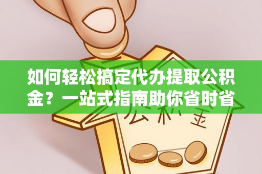 兴城如何轻松搞定代办提取公积金？一站式指南助你省时省心