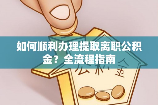 兴城如何顺利办理提取离职公积金？全流程指南