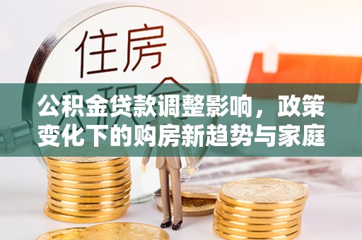 兴城公积金贷款调整影响，政策变化下的购房新趋势与家庭财务规划