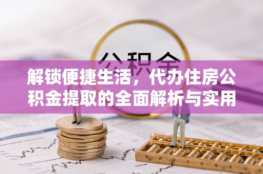 兴城解锁便捷生活，代办住房公积金提取的全面解析与实用指南