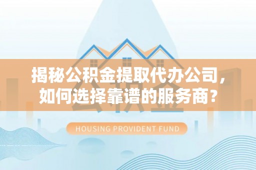 兴城揭秘公积金提取代办公司，如何选择靠谱的服务商？