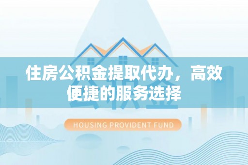 兴城住房公积金提取代办，高效便捷的服务选择