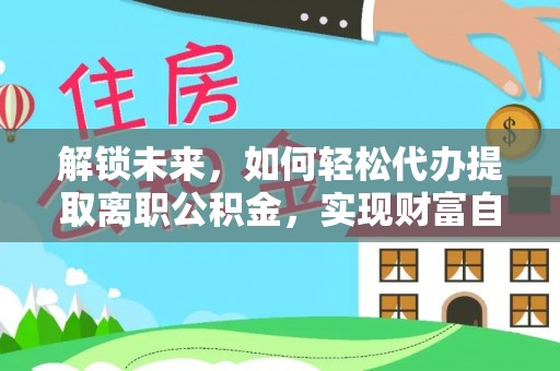兴城解锁未来，如何轻松代办提取离职公积金，实现财富自由的第一步