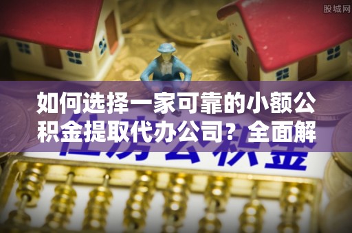 兴城如何选择一家可靠的小额公积金提取代办公司？全面解析与指南