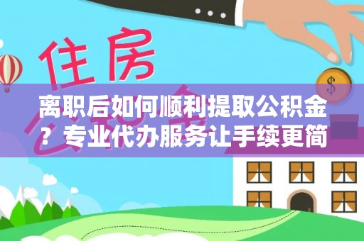 兴城离职后如何顺利提取公积金？专业代办服务让手续更简单