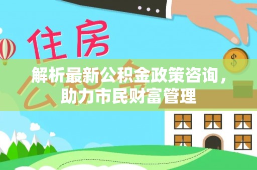 兴城解析最新公积金政策咨询，助力市民财富管理