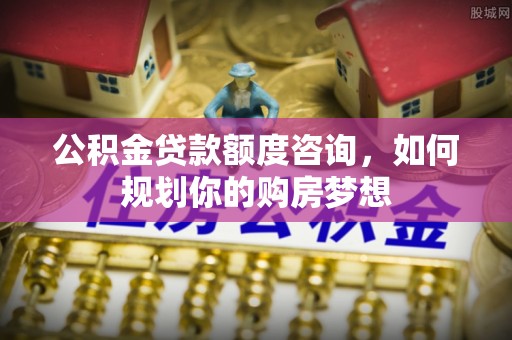 兴城公积金贷款额度咨询，如何规划你的购房梦想