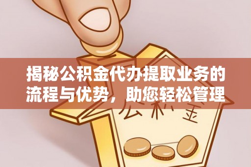 兴城揭秘公积金代办提取业务的流程与优势，助您轻松管理财务