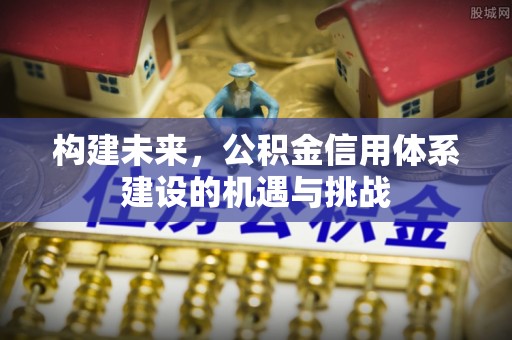 兴城构建未来，公积金信用体系建设的机遇与挑战