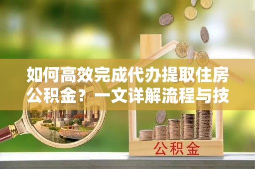 兴城如何高效完成代办提取住房公积金？一文详解流程与技巧