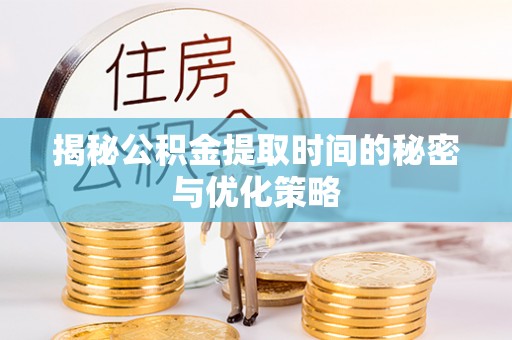 兴城揭秘公积金提取时间的秘密与优化策略