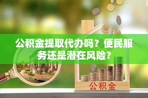 兴城公积金提取代办吗？便民服务还是潜在风险？