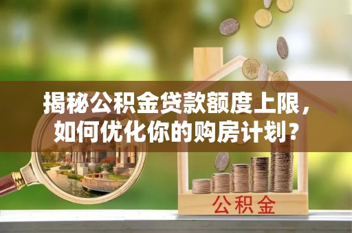 兴城揭秘公积金贷款额度上限，如何优化你的购房计划？