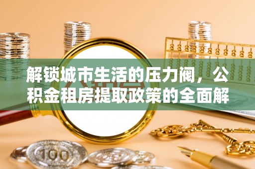 兴城解锁城市生活的压力阀，公积金租房提取政策的全面解析与实践指南