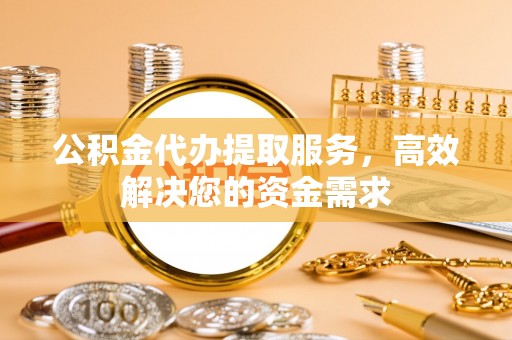 兴城公积金代办提取服务，高效解决您的资金需求