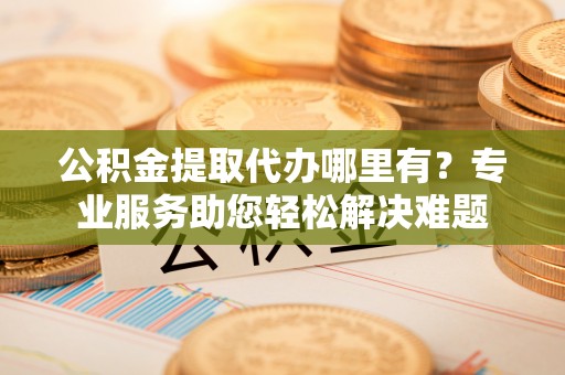 兴城公积金提取代办哪里有？专业服务助您轻松解决难题