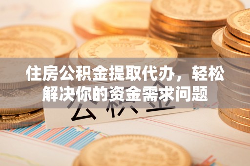兴城住房公积金提取代办，轻松解决你的资金需求问题