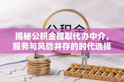 兴城揭秘公积金提取代办中介，服务与风险并存的时代选择