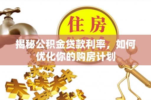 兴城揭秘公积金贷款利率，如何优化你的购房计划
