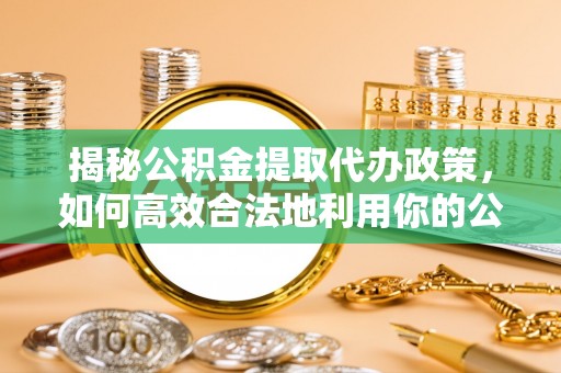 兴城揭秘公积金提取代办政策，如何高效合法地利用你的公积金