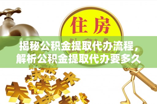 兴城揭秘公积金提取代办流程，解析公积金提取代办要多久的真相