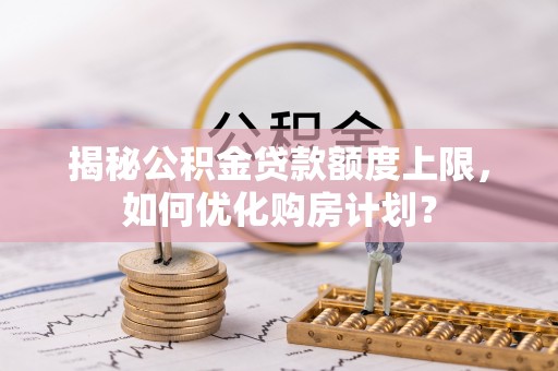 兴城揭秘公积金贷款额度上限，如何优化购房计划？