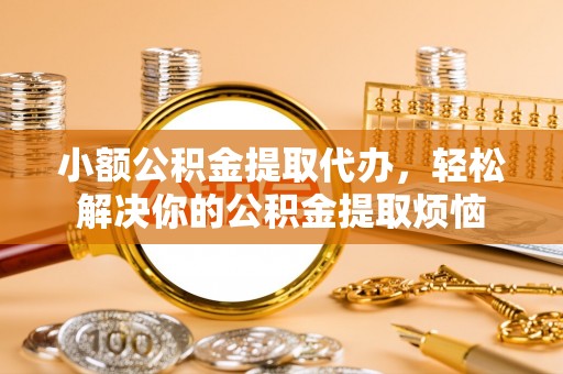 兴城小额公积金提取代办，轻松解决你的公积金提取烦恼
