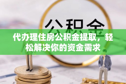 兴城代办理住房公积金提取，轻松解决你的资金需求