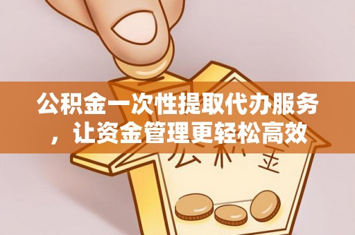 兴城公积金一次性提取代办服务，让资金管理更轻松高效