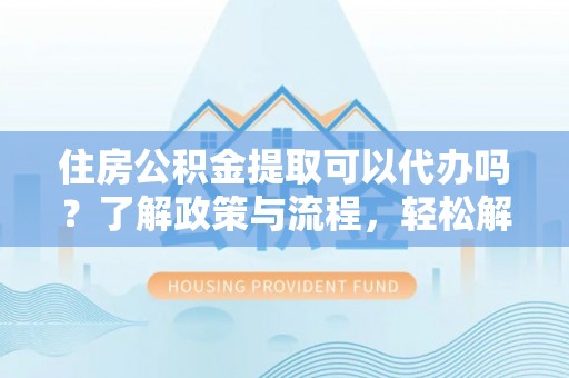 兴城住房公积金提取可以代办吗？了解政策与流程，轻松解决你的疑问