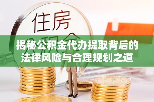 兴城揭秘公积金代办提取背后的法律风险与合理规划之道