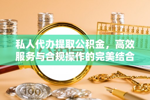 兴城私人代办提取公积金，高效服务与合规操作的完美结合