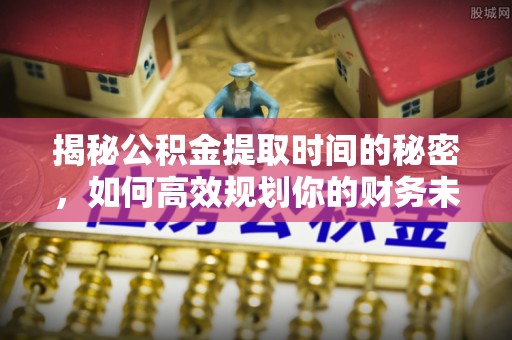 兴城揭秘公积金提取时间的秘密，如何高效规划你的财务未来