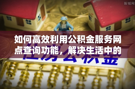 兴城如何高效利用公积金服务网点查询功能，解决生活中的资金难题