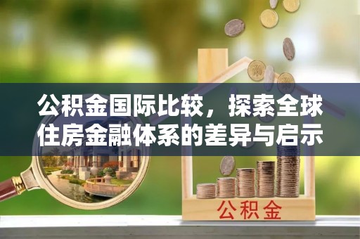 兴城公积金国际比较，探索全球住房金融体系的差异与启示