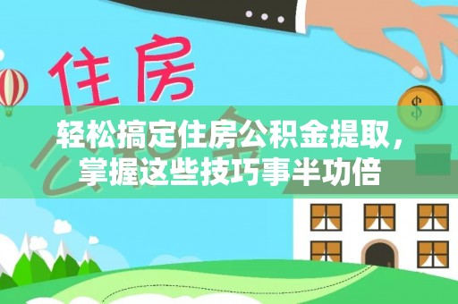 兴城轻松搞定住房公积金提取，掌握这些技巧事半功倍
