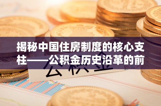 兴城揭秘中国住房制度的核心支柱——公积金历史沿革的前世今生