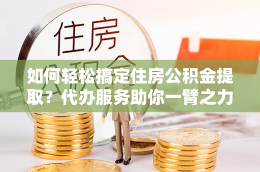兴城如何轻松搞定住房公积金提取？代办服务助你一臂之力