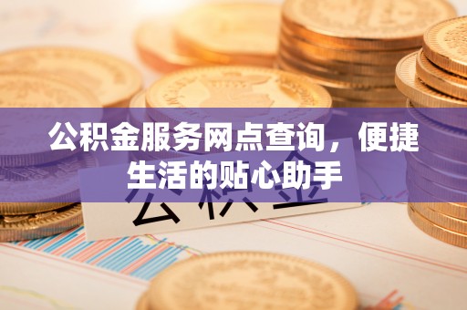 兴城公积金服务网点查询，便捷生活的贴心助手
